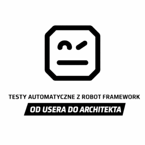Testy Automatyczne z Robot Framework - Od Usera do Architekta